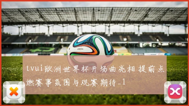 tvui欧洲世界杯开场曲亮相 提前点燃赛事氛围与观赛期待_1