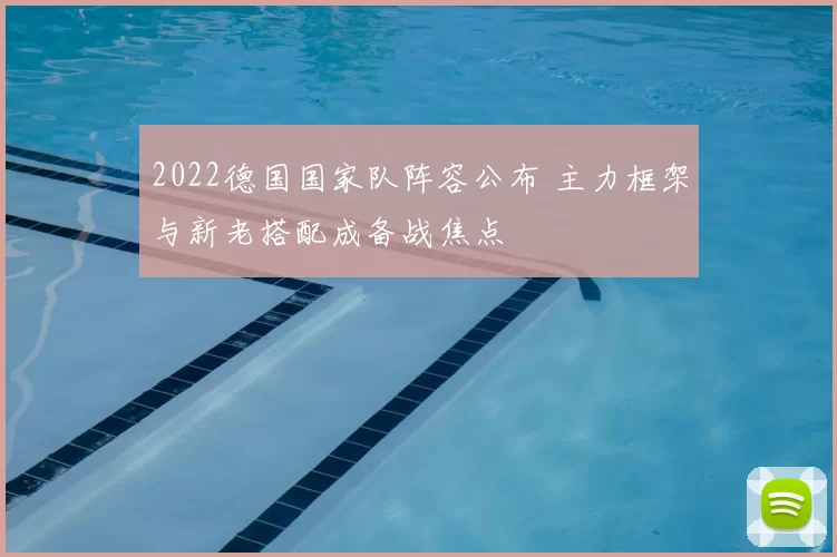2022德国国家队阵容公布 主力框架与新老搭配成备战焦点