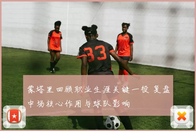 蒙塔里回顾职业生涯关键一役 复盘中场核心作用与球队影响