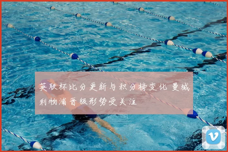 英联杯比分更新与积分榜变化 曼城利物浦晋级形势受关注