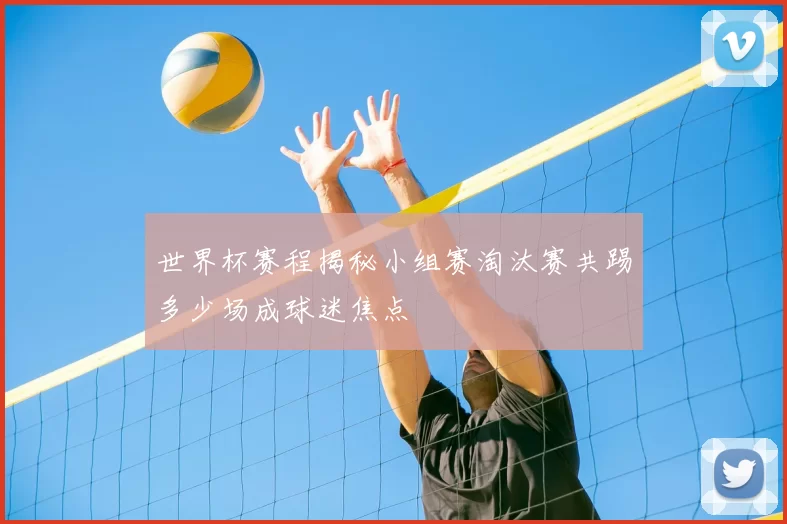 世界杯赛程揭秘小组赛淘汰赛共踢多少场成球迷焦点