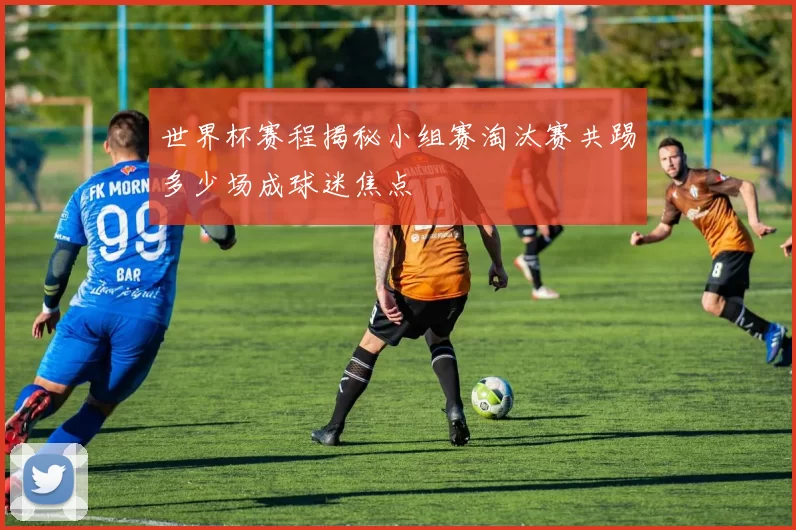 世界杯赛程揭秘小组赛淘汰赛共踢多少场成球迷焦点