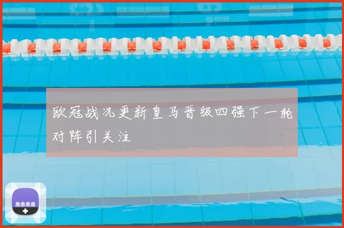 欧冠战况更新皇马晋级四强下一轮对阵引关注