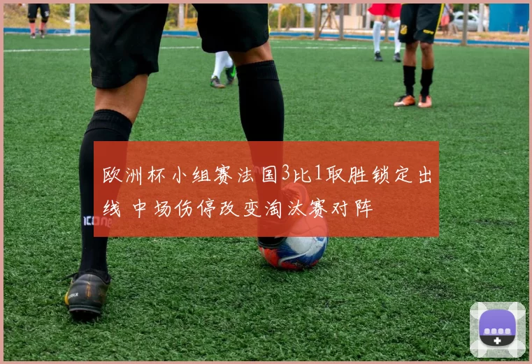 欧洲杯小组赛法国3比1取胜锁定出线 中场伤停改变淘汰赛对阵