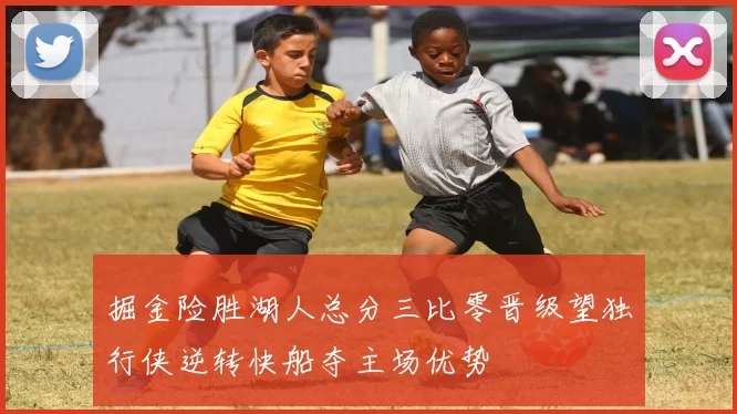 掘金险胜湖人总分三比零晋级望独行侠逆转快船夺主场优势