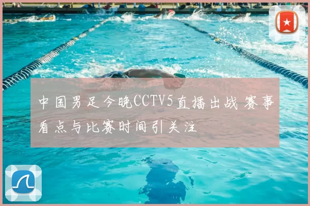 中国男足今晚CCTV5直播出战 赛事看点与比赛时间引关注