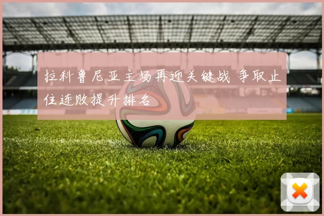 拉科鲁尼亚主场再迎关键战 争取止住连败提升排名