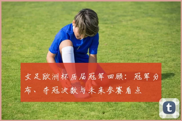 女足欧洲杯历届冠军回顾：冠军分布、夺冠次数与未来参赛看点