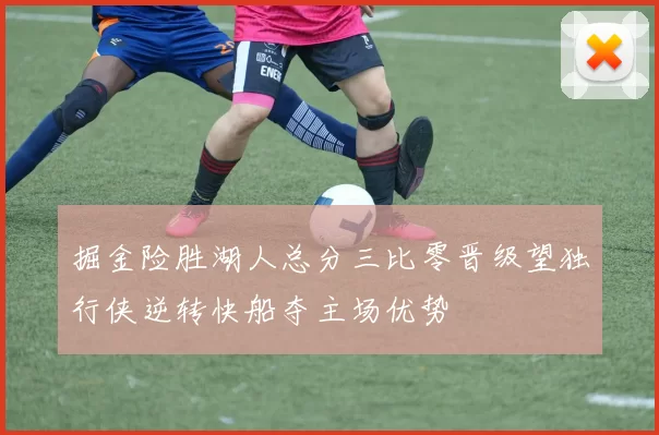 掘金险胜湖人总分三比零晋级望独行侠逆转快船夺主场优势