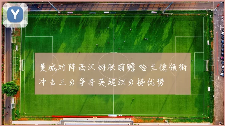 曼城对阵西汉姆联前瞻 哈兰德领衔冲击三分争夺英超积分榜优势