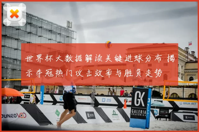 世界杯大数据解读关键进球分布 揭示夺冠热门攻击效率与胜负走势
