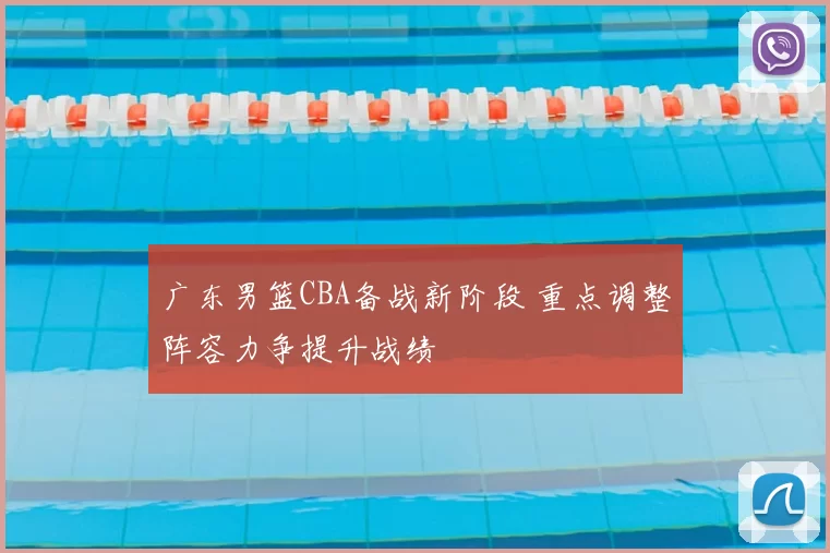 广东男篮CBA备战新阶段 重点调整阵容力争提升战绩