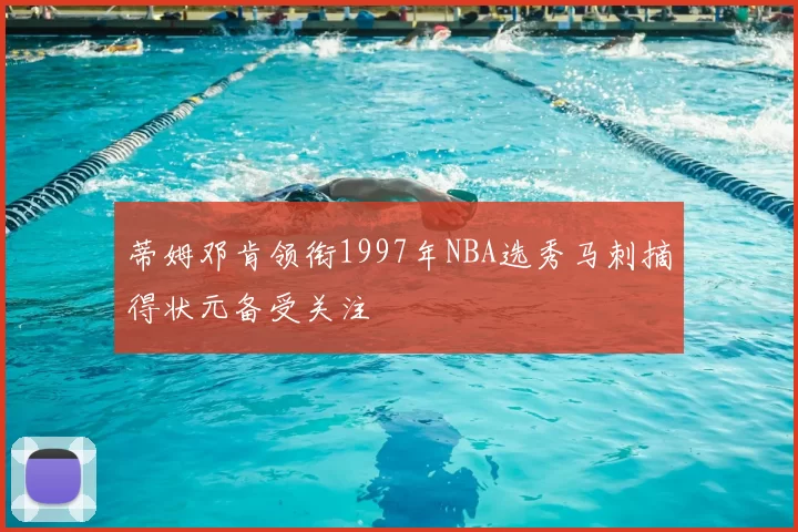 蒂姆邓肯领衔1997年NBA选秀马刺摘得状元备受关注