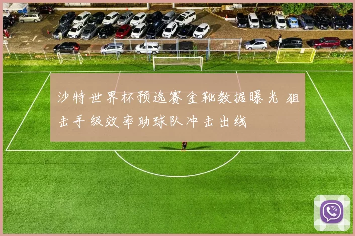 沙特世界杯预选赛金靴数据曝光 狙击手级效率助球队冲击出线