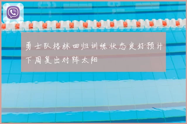 勇士队格林回归训练状态良好预计下周复出对阵太阳