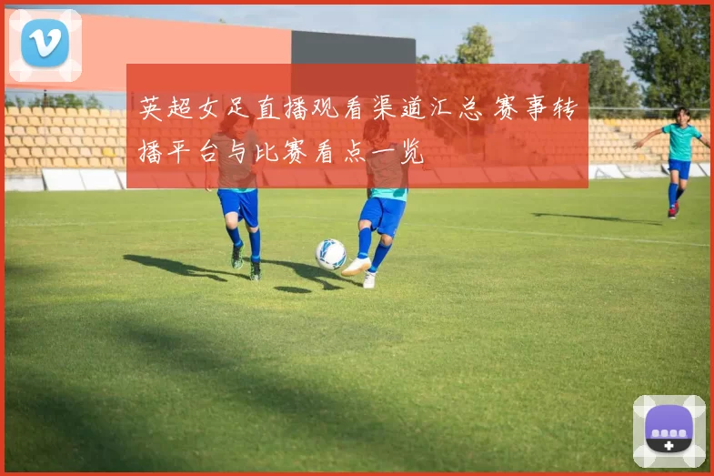 英超女足直播观看渠道汇总 赛事转播平台与比赛看点一览