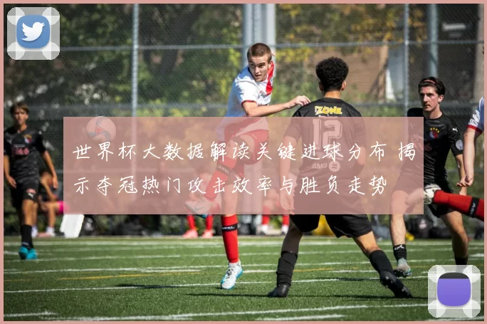 世界杯大数据解读关键进球分布 揭示夺冠热门攻击效率与胜负走势