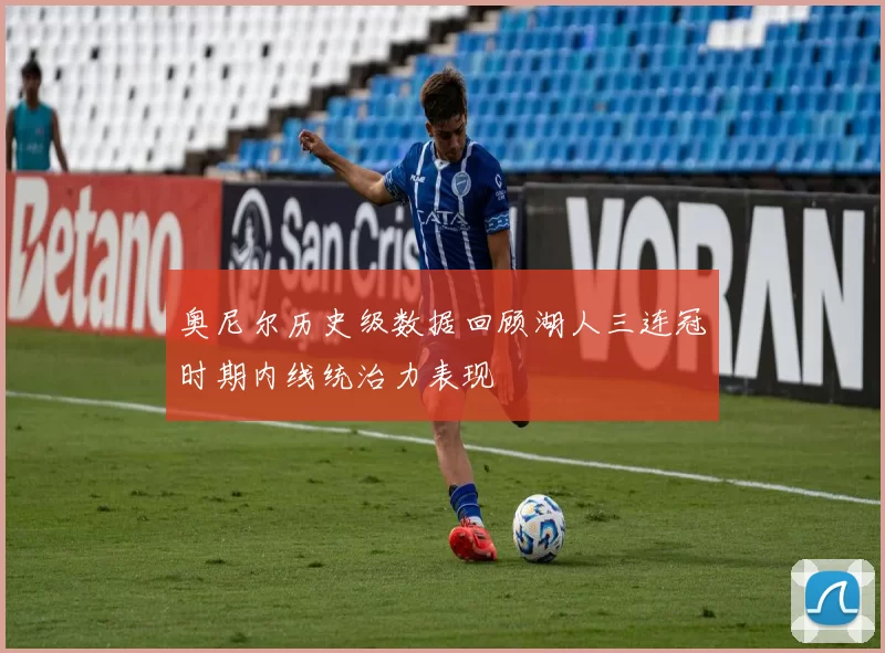 奥尼尔历史级数据回顾湖人三连冠时期内线统治力表现