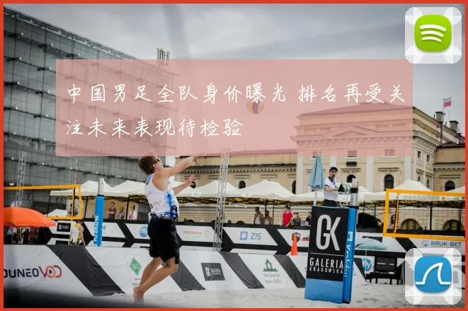 中国男足全队身价曝光 排名再受关注未来表现待检验