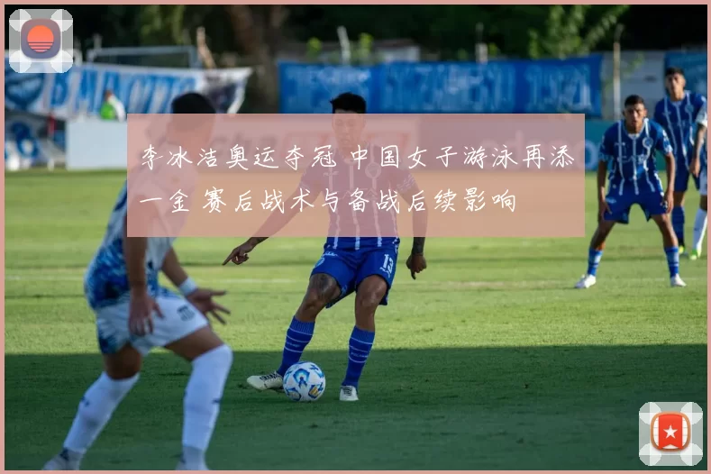 李冰洁奥运夺冠 中国女子游泳再添一金 赛后战术与备战后续影响