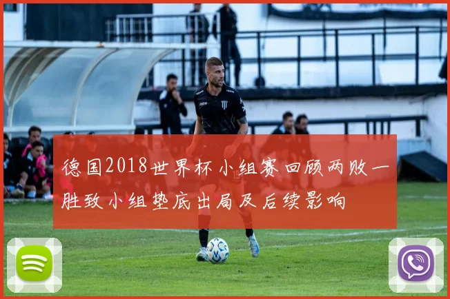 德国2018世界杯小组赛回顾两败一胜致小组垫底出局及后续影响