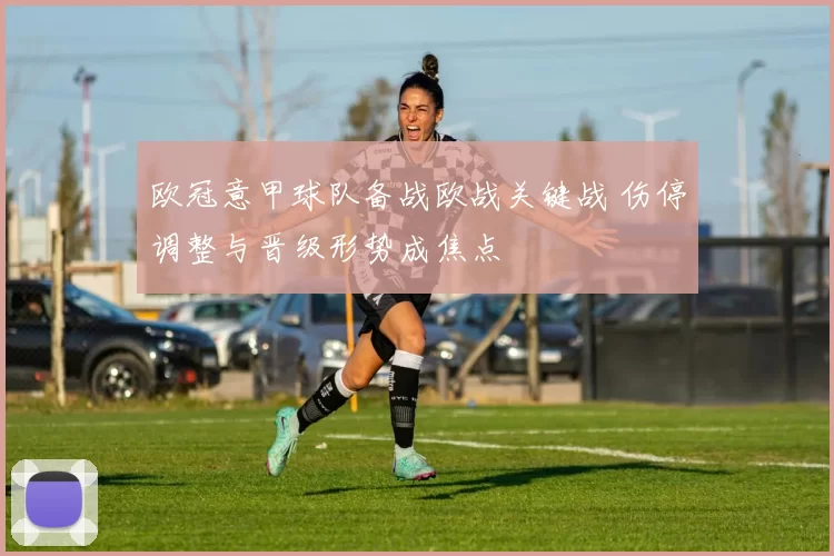 欧冠意甲球队备战欧战关键战 伤停调整与晋级形势成焦点