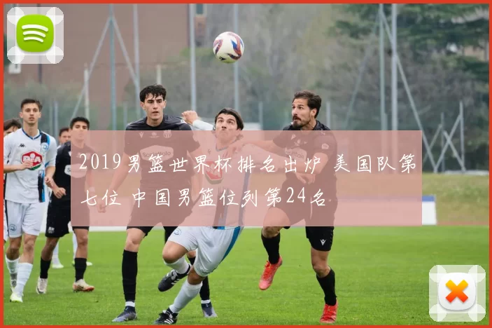 2019男篮世界杯排名出炉 美国队第七位 中国男篮位列第24名