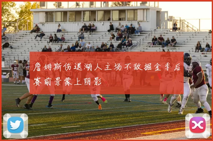 詹姆斯伤退湖人主场不敌掘金季后赛前景蒙上阴影