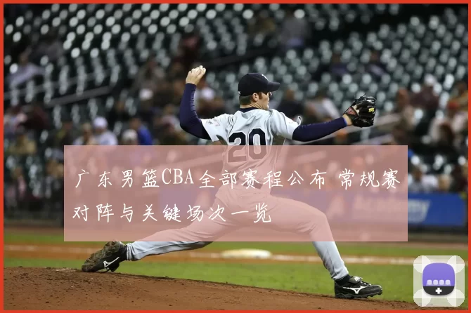 广东男篮CBA全部赛程公布 常规赛对阵与关键场次一览