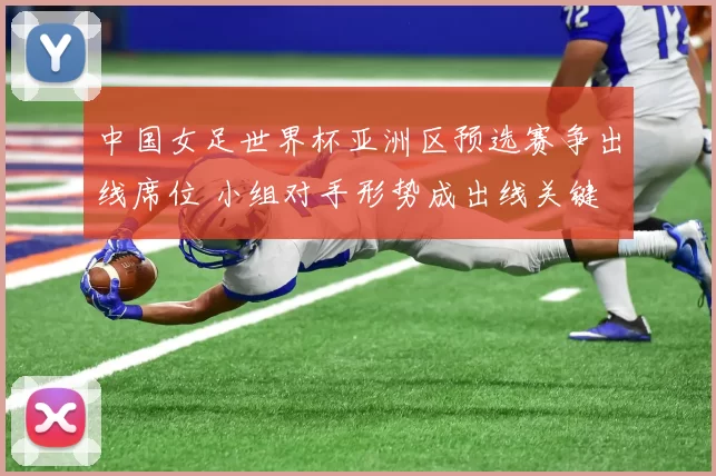 中国女足世界杯亚洲区预选赛争出线席位 小组对手形势成出线关键