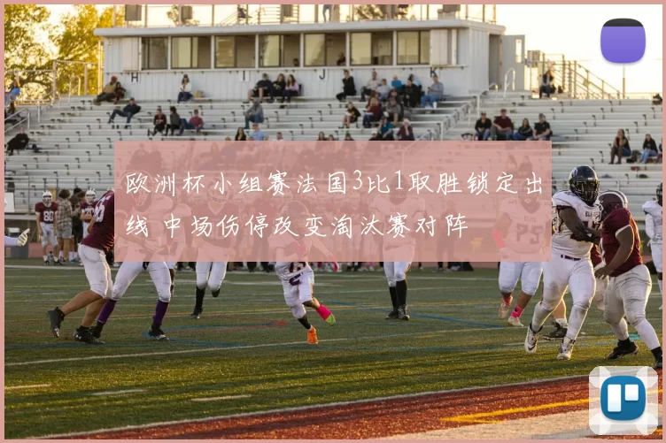 欧洲杯小组赛法国3比1取胜锁定出线 中场伤停改变淘汰赛对阵