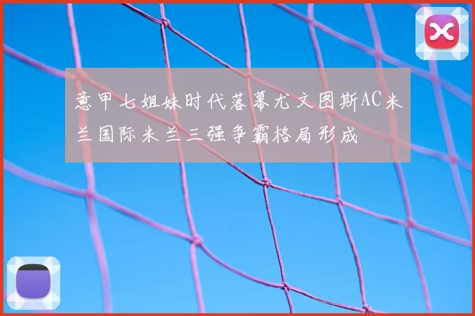 意甲七姐妹时代落幕尤文图斯AC米兰国际米兰三强争霸格局形成