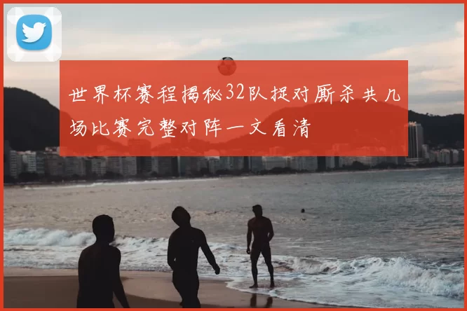 世界杯赛程揭秘32队捉对厮杀共几场比赛完整对阵一文看清
