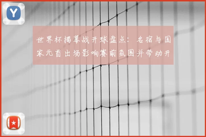 世界杯揭幕战开球盘点：名宿与国家元首出场影响赛前氛围并带动开赛关注点