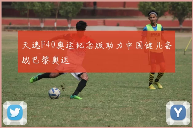 天逸F40奥运纪念版助力中国健儿备战巴黎奥运
