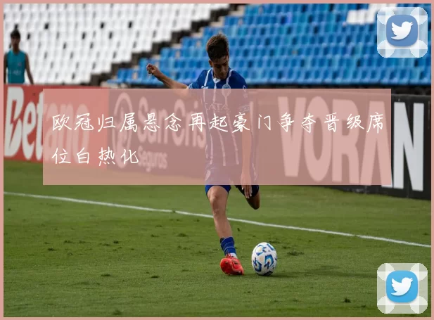 欧冠归属悬念再起豪门争夺晋级席位白热化