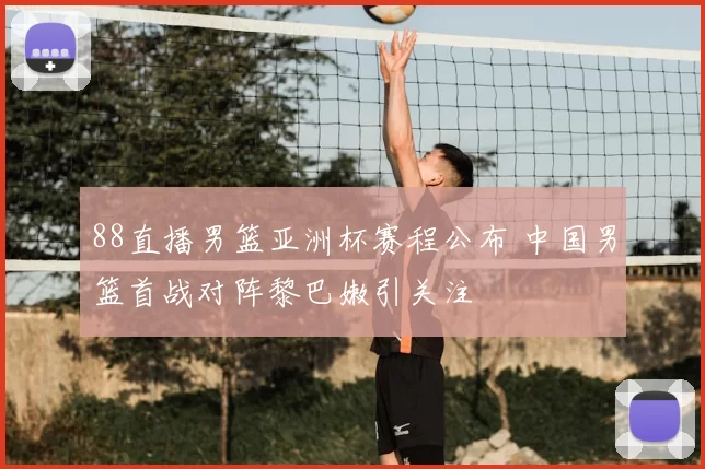 88直播男篮亚洲杯赛程公布 中国男篮首战对阵黎巴嫩引关注
