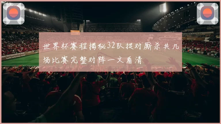 世界杯赛程揭秘32队捉对厮杀共几场比赛完整对阵一文看清