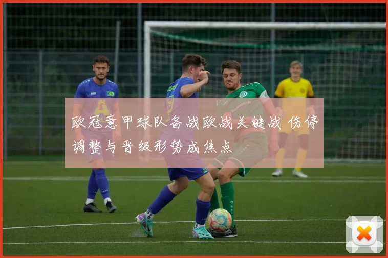 欧冠意甲球队备战欧战关键战 伤停调整与晋级形势成焦点