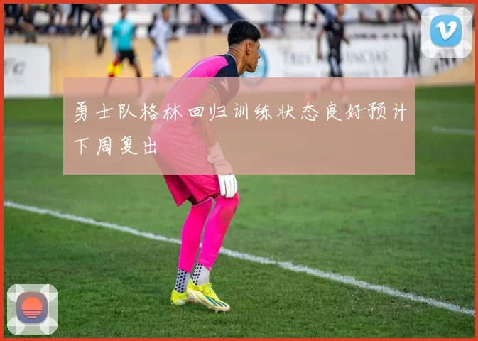 勇士队格林回归训练状态良好预计下周复出