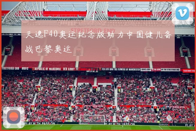 天逸F40奥运纪念版助力中国健儿备战巴黎奥运