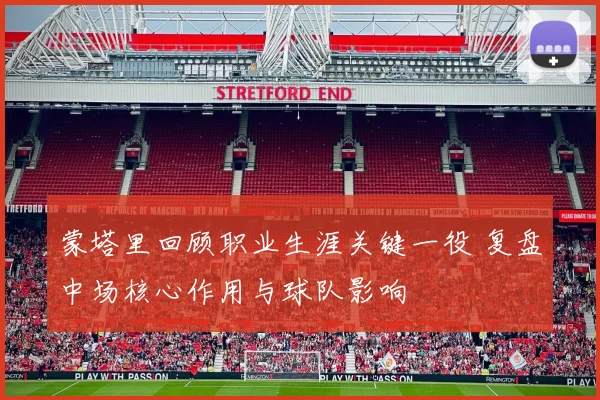 蒙塔里回顾职业生涯关键一役 复盘中场核心作用与球队影响