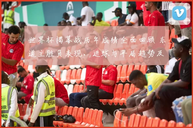 世界杯揭幕战历年成绩全面回顾 东道主胜负表现、进球与平局趋势及影响