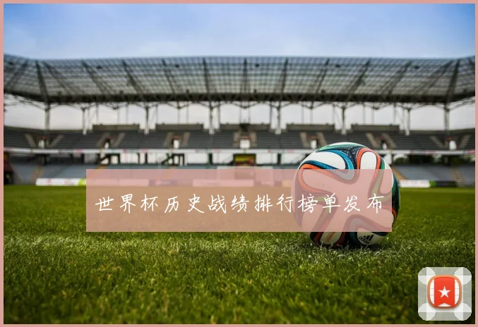 世界杯历史战绩排行榜单发布