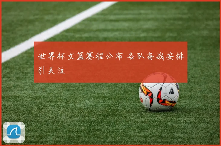 世界杯女篮赛程公布 各队备战安排引关注