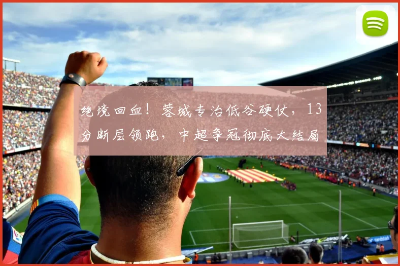 绝境回血！蓉城专治低谷硬仗，13分断层领跑，中超争冠彻底大结局