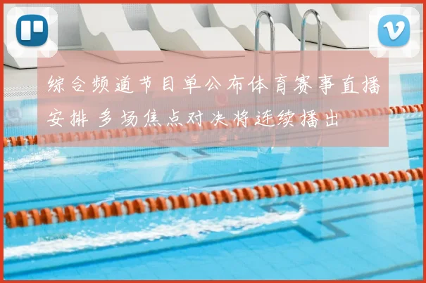 综合频道节目单公布体育赛事直播安排 多场焦点对决将连续播出