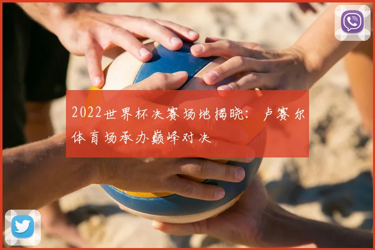 2022世界杯决赛场地揭晓:卢赛尔体育场承办巅峰对决