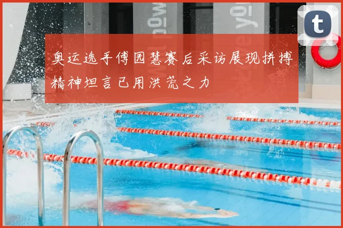 奥运选手傅园慧赛后采访展现拼搏精神坦言已用洪荒之力