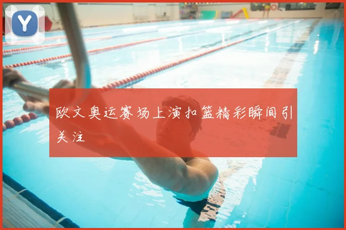 欧文奥运赛场上演扣篮精彩瞬间引关注